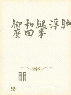 脚和腿浮肿是怎么回事