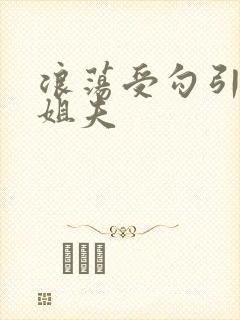 浪荡受勾引巨根姐夫