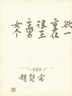 女主很重欲跟多个男主在一起h