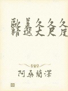 欧美久久久久久精选大尺度