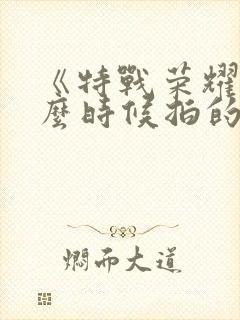 《特战荣耀》什么时候拍的