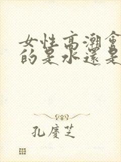 女性高潮会喷水的是水还是尿