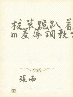 校草跪趴着被sm羞辱调教污文