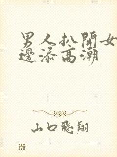 男人扒开女人下边添高潮