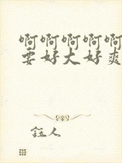 啊啊啊啊啊啊不要好大好爽