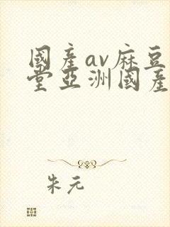 国产av麻豆天堂亚洲国产av刚刚碰封面