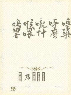 鸡喉咙呼噜呼噜响喂什么药好