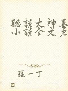 听说大神喜欢我小说全文免费阅读