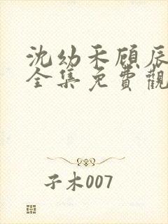 沈幼禾顾辰短剧全集免费观看