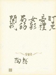 开局女帝盯上了我的彩礼免费看短剧