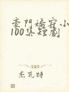 豪门娇宠小甜妻100集短剧