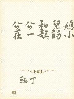 公公和儿媳妇搞在一起的小说