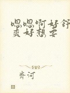 嗯嗯啊好舒服好爽好想要