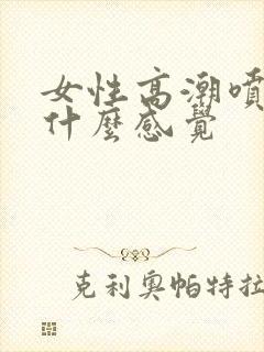 女性高潮喷水是什么感觉