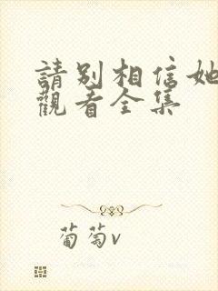 请别相信她免费观看全集