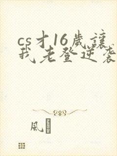 cs才16岁让我老登逆袭笔趣阁