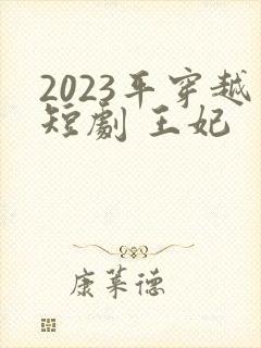 2023平穿越短剧 王妃