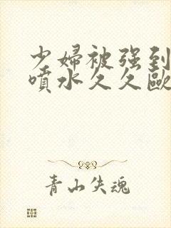 少妇被强到高潮喷水久久欧美精品