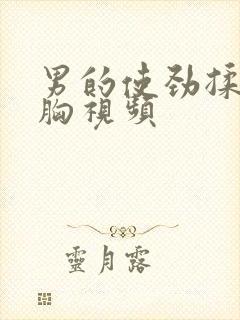 男的使劲揉女的胸视频