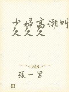 少妇高潮叫久久久久久