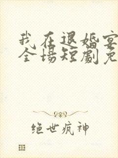 我在退婚宴惊艳全场短剧免费看