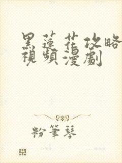 黑莲花攻略手册视频漫剧