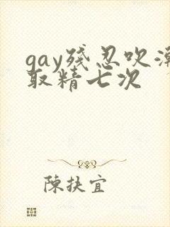 gay残忍吹潮取精七次