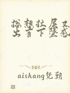 总想拉屎又拉不出有下坠感