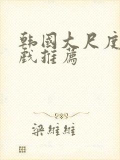 韩国大尺度激情戏推荐