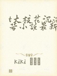 t大校花沉沦陈若小说最新章节更新内容