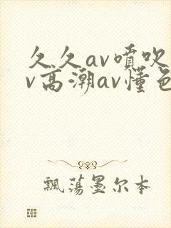 久久av喷吹av高潮av懂色封面