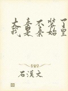 大秦不装了你爹我是秦始皇小说在线