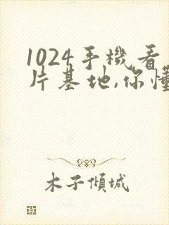 1024手机看片基地,你懂的