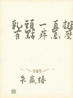 乳头一直挺着还有点疼怎么回事