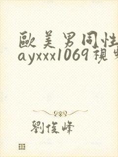欧美男同性恋gayxxx1069视频
