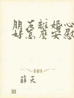 朋友离婚心情不好怎么安慰