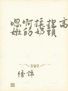 嗯啊揉捏高耸白嫩的奶头