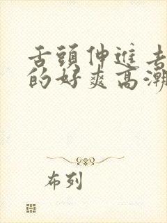 舌头伸进去添我的好爽高潮