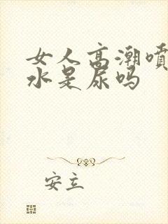 女人高潮喷出的水是尿吗