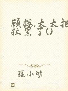 顾总,太太把你拉黑了()