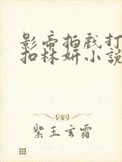 影帝拍戏打开暗扣林妍小说