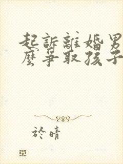 起诉离婚男方怎么争取孩子抚养权