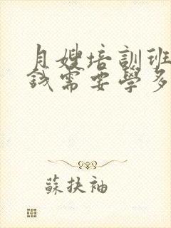 月嫂培训班多少钱需要学多久