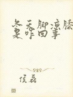 冬天脚凉膝盖凉是咋回事