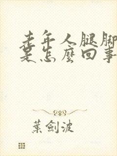 老年人腿脚浮肿是怎么回事该怎么办