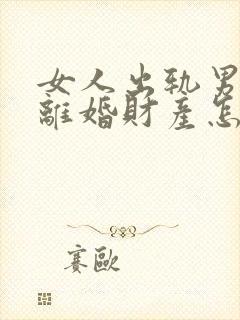 女人出轨男人要离婚财产怎么分配