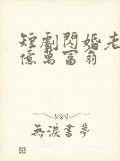 短剧闪婚老公是亿万富翁