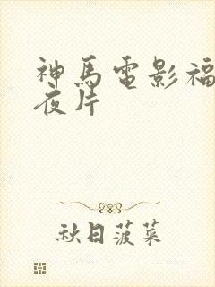 神马电影福利午夜片