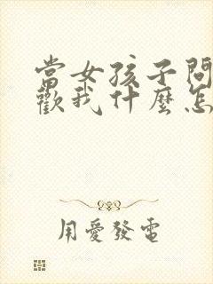 当女孩子问你喜欢我什么怎么回答