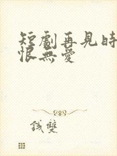 短剧再见时已无恨无爱